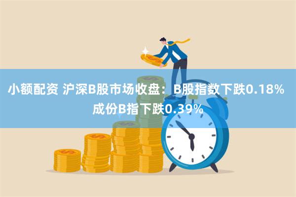 小额配资 沪深B股市场收盘：B股指数下跌0.18% 成份B指下跌0.39%