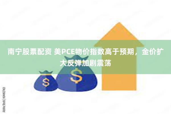 南宁股票配资 美PCE物价指数高于预期，金价扩大反弹加剧震荡