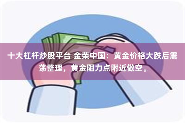 十大杠杆炒股平台 金荣中国：黄金价格大跌后震荡整理，黄金阻力点附近做空。