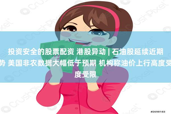 投资安全的股票配资 港股异动 | 石油股延续近期跌势 美国非农数据大幅低于预期 机构称油价上行高度受限