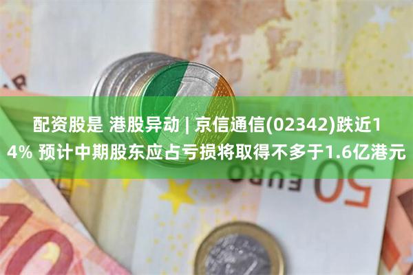 配资股是 港股异动 | 京信通信(02342)跌近14% 预计中期股东应占亏损将取得不多于1.6亿港元