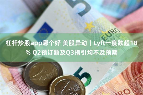 杠杆炒股app哪个好 美股异动｜Lyft一度跌超18% Q2预订额及Q3指引均不及预期