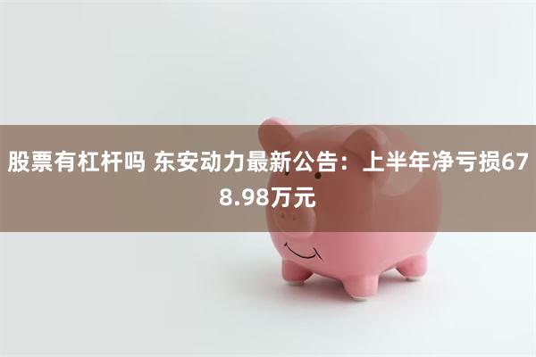 股票有杠杆吗 东安动力最新公告：上半年净亏损678.98万元