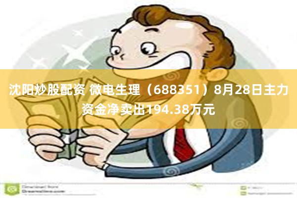 沈阳炒股配资 微电生理（688351）8月28日主力资金净卖出194.38万元