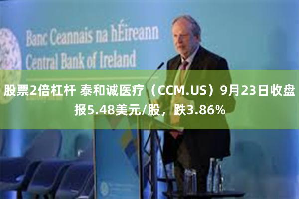 股票2倍杠杆 泰和诚医疗（CCM.US）9月23日收盘报5.48美元/股，跌3.86%