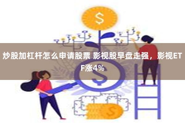 炒股加杠杆怎么申请股票 影视股早盘走强，影视ETF涨4%