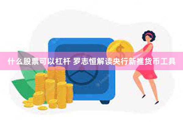 什么股票可以杠杆 罗志恒解读央行新推货币工具