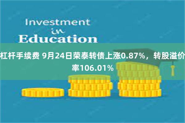 杠杆手续费 9月24日荣泰转债上涨0.87%，转股溢价率106.01%