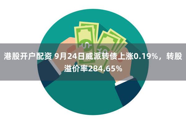 港股开户配资 9月24日威派转债上涨0.19%，转股溢价率284.65%