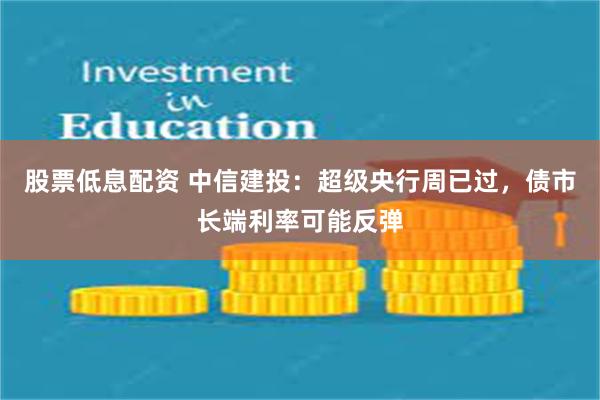 股票低息配资 中信建投：超级央行周已过，债市长端利率可能反弹