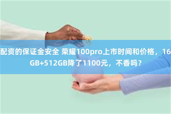 配资的保证金安全 荣耀100pro上市时间和价格，16GB+512GB降了1100元，不香吗？