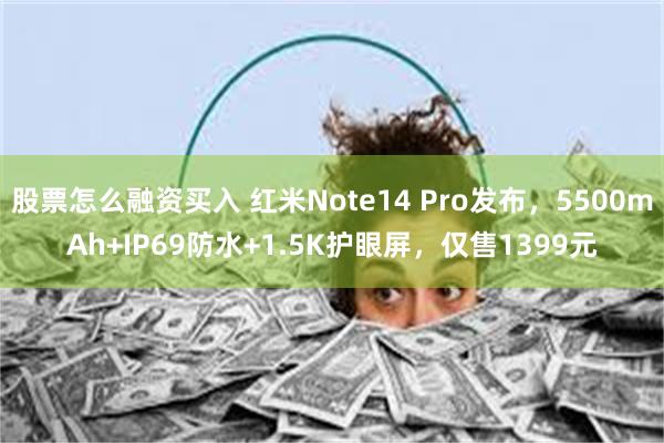 股票怎么融资买入 红米Note14 Pro发布，5500mAh+IP69防水+1.5K护眼屏，仅售1399元