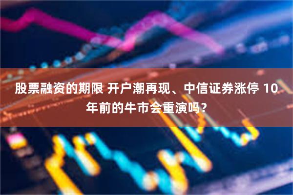 股票融资的期限 开户潮再现、中信证券涨停 10年前的牛市会重演吗？