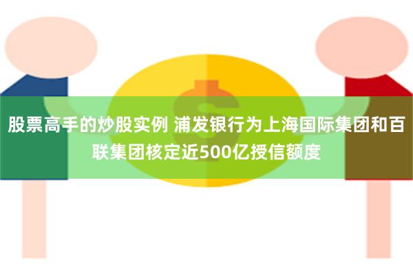 股票高手的炒股实例 浦发银行为上海国际集团和百联集团核定近500亿授信额度