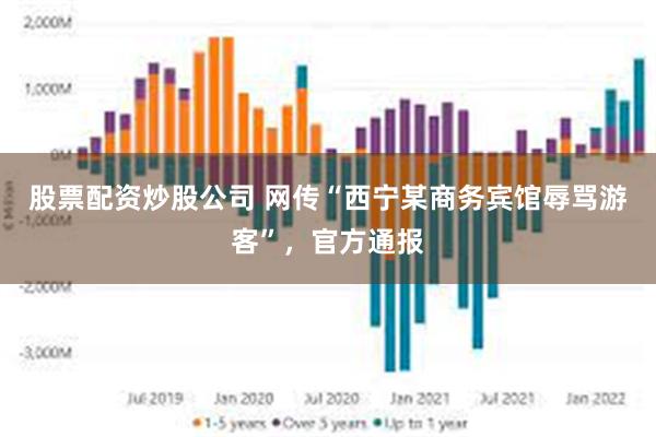 股票配资炒股公司 网传“西宁某商务宾馆辱骂游客”，官方通报