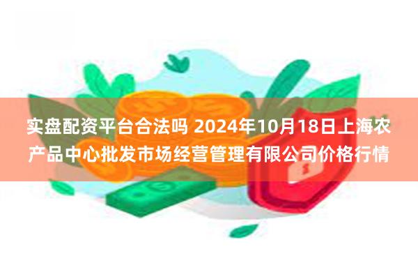 实盘配资平台合法吗 2024年10月18日上海农产品中心批发市场经营管理有限公司价格行情