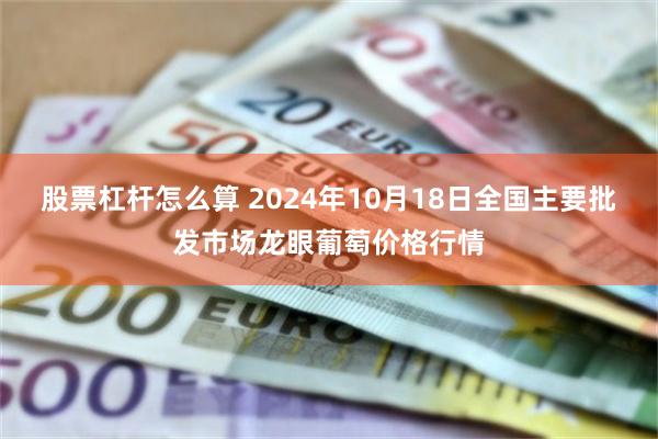 股票杠杆怎么算 2024年10月18日全国主要批发市场龙眼葡萄价格行情