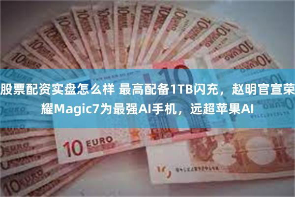 股票配资实盘怎么样 最高配备1TB闪充，赵明官宣荣耀Magic7为最强AI手机，远超苹果AI