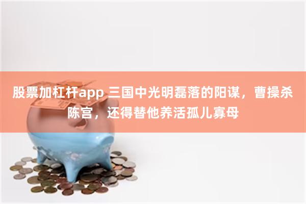 股票加杠杆app 三国中光明磊落的阳谋，曹操杀陈宫，还得替他养活孤儿寡母