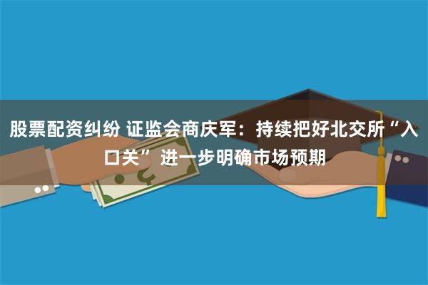 股票配资纠纷 证监会商庆军：持续把好北交所“入口关” 进一步明确市场预期