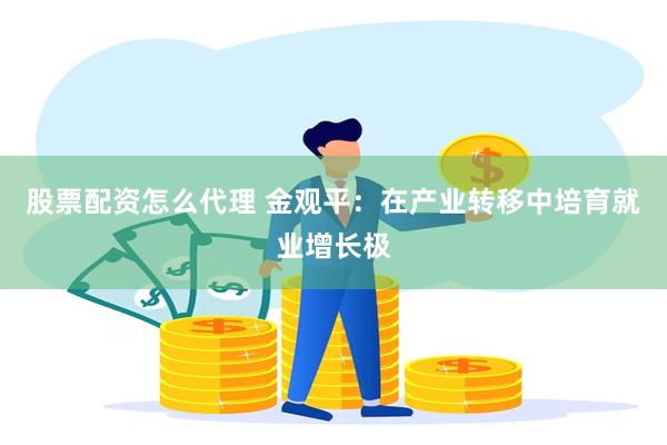 股票配资怎么代理 金观平：在产业转移中培育就业增长极