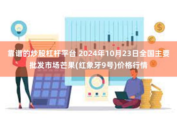 靠谱的炒股杠杆平台 2024年10月23日全国主要批发市场芒果(红象牙9号)价格行情