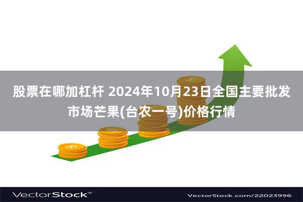 股票在哪加杠杆 2024年10月23日全国主要批发市场芒果(台农一号)价格行情