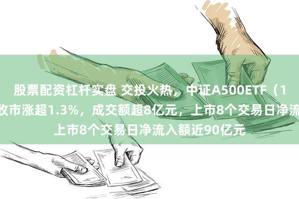 股票配资杠杆实盘 交投火热，中证A500ETF（159338）早盘收市涨超1.3%，成交额超8亿元，上市8个交易日净流入额近90亿元