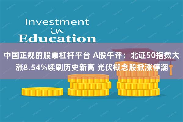 中国正规的股票杠杆平台 A股午评：北证50指数大涨8.54%续刷历史新高 光伏概念股掀涨停潮