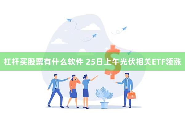 杠杆买股票有什么软件 25日上午光伏相关ETF领涨