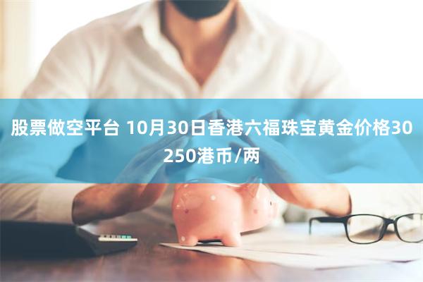 股票做空平台 10月30日香港六福珠宝黄金价格30250港币/两