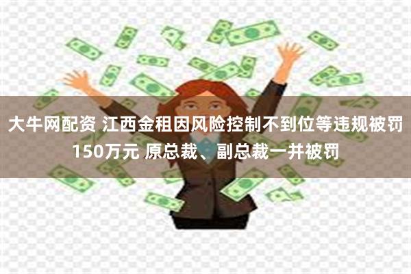 大牛网配资 江西金租因风险控制不到位等违规被罚150万元 原总裁、副总裁一并被罚