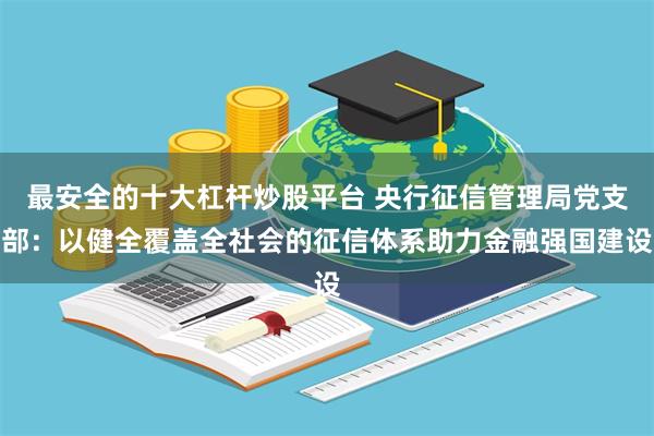 最安全的十大杠杆炒股平台 央行征信管理局党支部：以健全覆盖全社会的征信体系助力金融强国建设