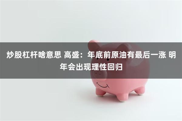 炒股杠杆啥意思 高盛：年底前原油有最后一涨 明年会出现理性回归