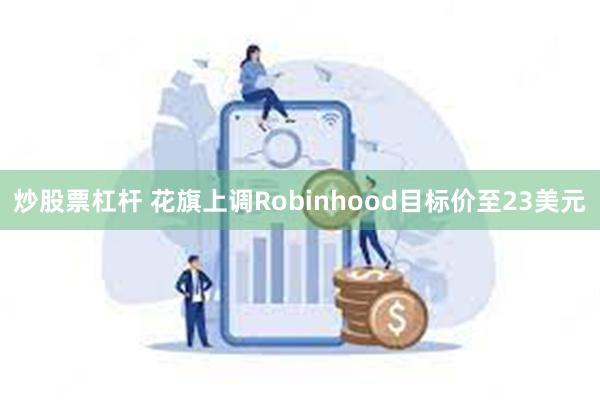 炒股票杠杆 花旗上调Robinhood目标价至23美元