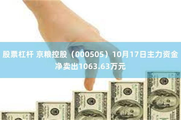 股票杠杆 京粮控股（000505）10月17日主力资金净卖出1063.63万元