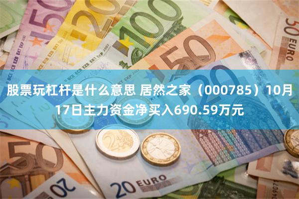 股票玩杠杆是什么意思 居然之家（000785）10月17日主力资金净买入690.59万元