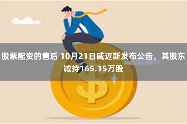 股票配资的售后 10月21日威迈斯发布公告，其股东减持165.15万股