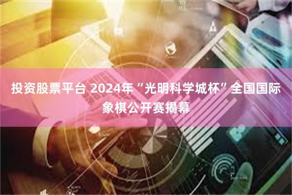 投资股票平台 2024年“光明科学城杯”全国国际象棋公开赛揭幕