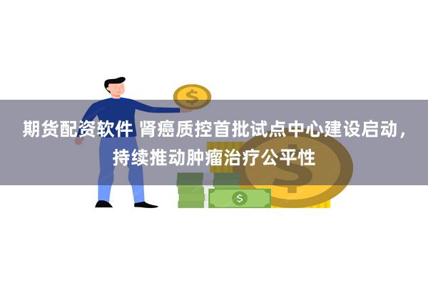 期货配资软件 肾癌质控首批试点中心建设启动，持续推动肿瘤治疗公平性