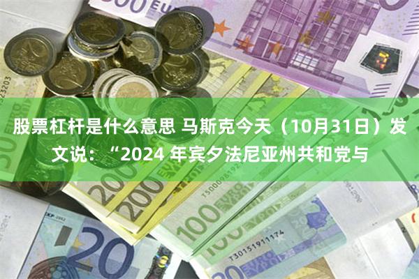 股票杠杆是什么意思 马斯克今天（10月31日）发文说：“2024 年宾夕法尼亚州共和党与