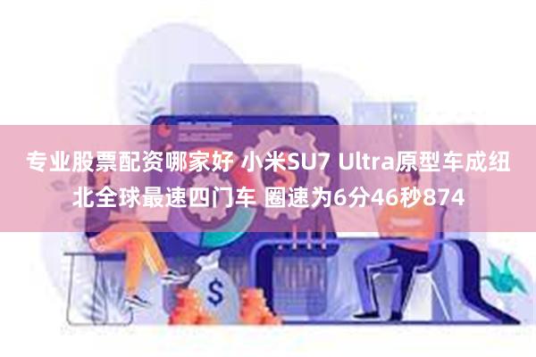 专业股票配资哪家好 小米SU7 Ultra原型车成纽北全球最速四门车 圈速为6分46秒874