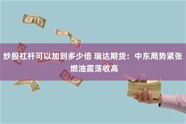 炒股杠杆可以加到多少倍 瑞达期货：中东局势紧张 燃油震荡收高