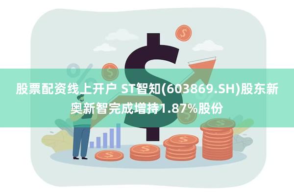 股票配资线上开户 ST智知(603869.SH)股东新奥新智完成增持1.87%股份