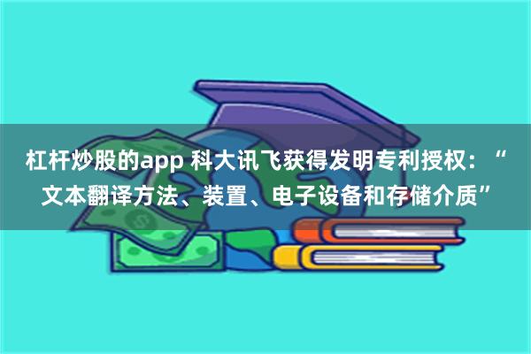 杠杆炒股的app 科大讯飞获得发明专利授权：“文本翻译方法、装置、电子设备和存储介质”