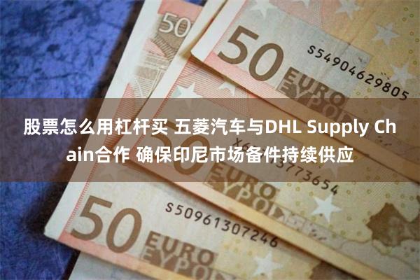 股票怎么用杠杆买 五菱汽车与DHL Supply Chain合作 确保印尼市场备件持续供应