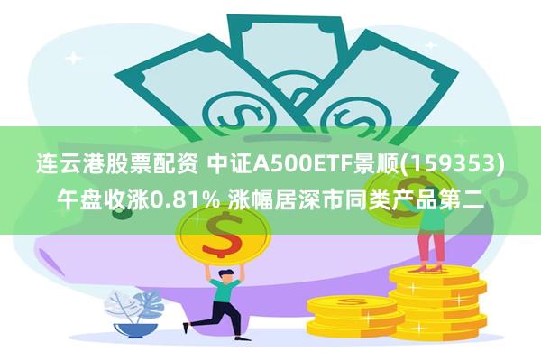 连云港股票配资 中证A500ETF景顺(159353)午盘收涨0.81% 涨幅居深市同类产品第二