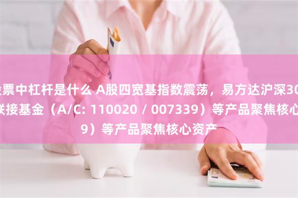 股票中杠杆是什么 A股四宽基指数震荡，易方达沪深300ETF联接基金（A/C: 110020 / 007339）等产品聚焦核心资产