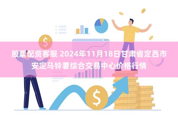 股票配资客服 2024年11月18日甘肃省定西市安定马铃薯综合交易中心价格行情