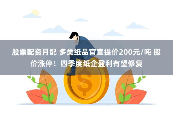 股票配资月配 多类纸品官宣提价200元/吨 股价涨停！四季度纸企盈利有望修复